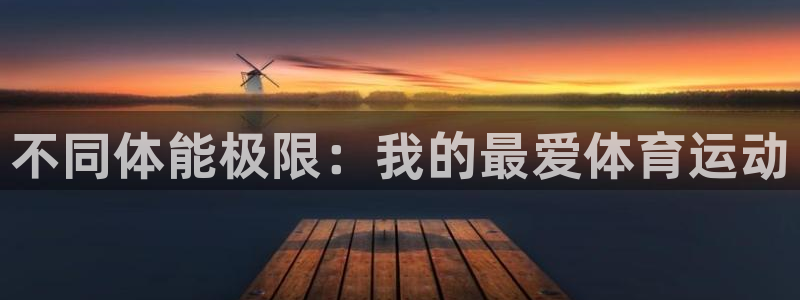 一竞技官方集团官网：不同体能极限：我的最爱体育运动