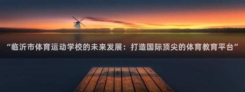 一竞技官网下载娱乐：“临沂市体育运动学校的未来发展：打造国际