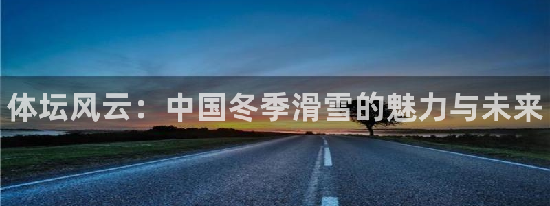 一竞技官网下载平台注册要钱吗：体坛风云：中国冬季滑雪的魅力与