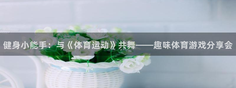 一竞技官方正版app官网：健身小能手：与《体育运动》共舞——