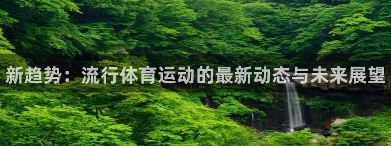 一竞技官方平台体育：新趋势：流行体育运动的最新动态与未来展望