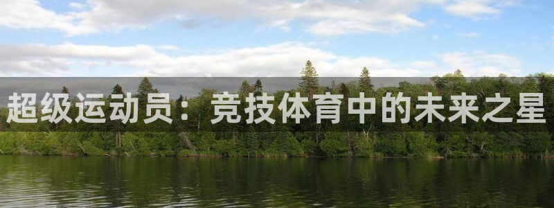 一竞技官网下载开户：超级运动员：竞技体育中的未来之星