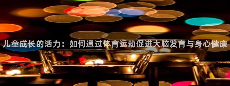  一竞技官网登录：儿童成长的活力：如何通过体育运动促进大脑发育