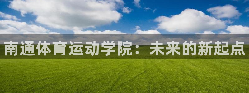  一竞技官网注册流程：南通体育运动学院：未来的新起点