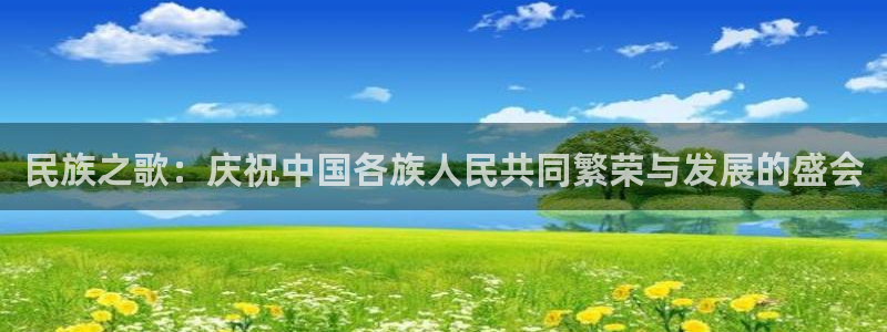  一竞技官网网页版：民族之歌：庆祝中国各族人民共同繁荣与发展的