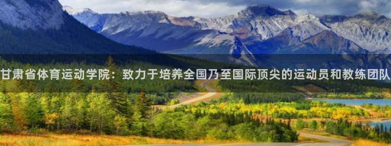 一竞技官网下载平台注册流程视频：甘肃省体育运动学院：致力于培